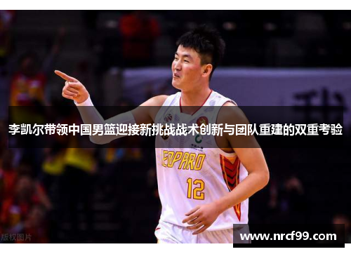 李凯尔带领中国男篮迎接新挑战战术创新与团队重建的双重考验