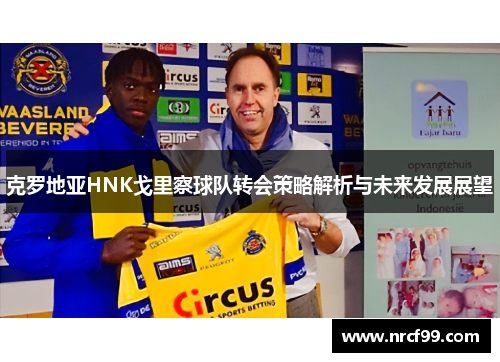 克罗地亚HNK戈里察球队转会策略解析与未来发展展望