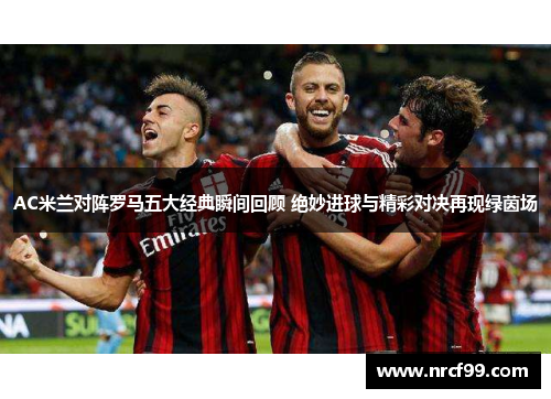 AC米兰对阵罗马五大经典瞬间回顾 绝妙进球与精彩对决再现绿茵场