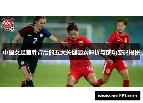 中国女足首胜背后的五大关键因素解析与成功密码揭秘
