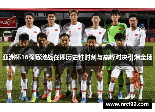亚洲杯16强赛激战在即历史性时刻与巅峰对决引爆全场