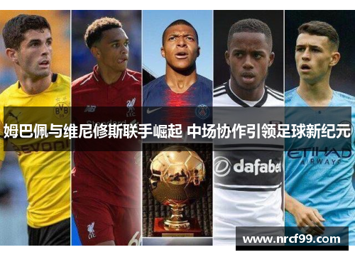 姆巴佩与维尼修斯联手崛起 中场协作引领足球新纪元