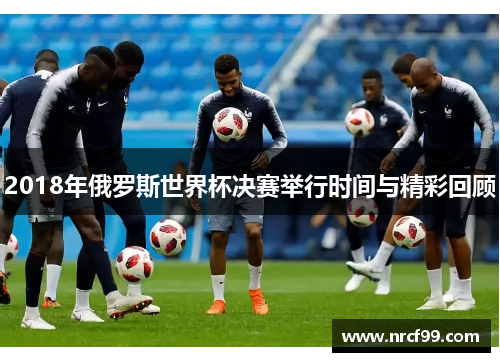 2018年俄罗斯世界杯决赛举行时间与精彩回顾
