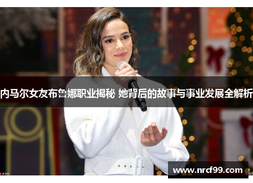 内马尔女友布鲁娜职业揭秘 她背后的故事与事业发展全解析