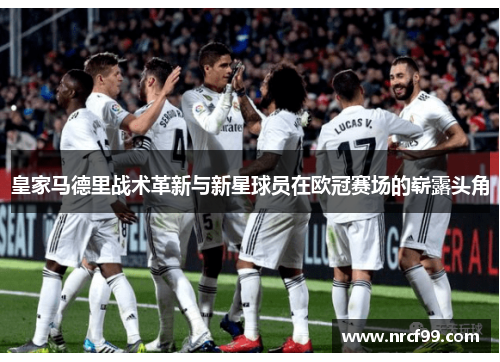 皇家马德里战术革新与新星球员在欧冠赛场的崭露头角