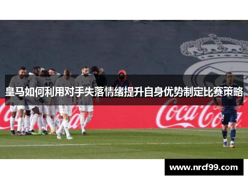 皇马如何利用对手失落情绪提升自身优势制定比赛策略