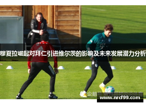 穆夏拉崛起对拜仁引进维尔茨的影响及未来发展潜力分析