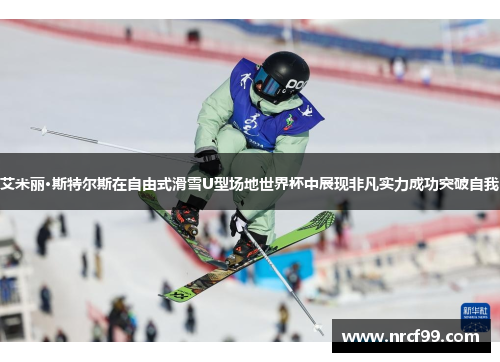艾米丽·斯特尔斯在自由式滑雪U型场地世界杯中展现非凡实力成功突破自我