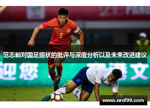 范志毅对国足现状的批评与深度分析以及未来改进建议 范志毅对国足现状的批评与深度分析以及未来改进建议