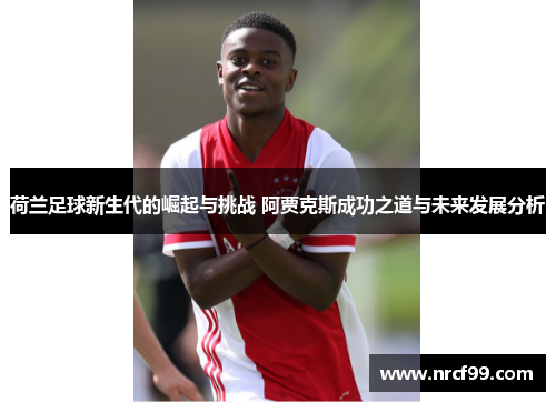 荷兰足球新生代的崛起与挑战 阿贾克斯成功之道与未来发展分析 荷兰足球新生代的崛起与挑战 阿贾克斯成功之道与未来发展分析