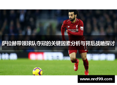 萨拉赫带领球队夺冠的关键因素分析与背后战略探讨 萨拉赫带领球队夺冠的关键因素分析与背后战略探讨