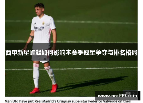 西甲新星崛起如何影响本赛季冠军争夺与排名格局
