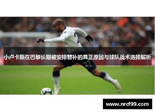 小卢卡斯在巴黎长期被安排替补的真正原因与球队战术选择解析 小卢卡斯在巴黎长期被安排替补的真正原因与球队战术选择解析