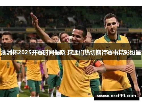 澳洲杯2025开赛时间揭晓 球迷们热切期待赛事精彩纷呈 澳洲杯2025开赛时间揭晓 球迷们热切期待赛事精彩纷呈