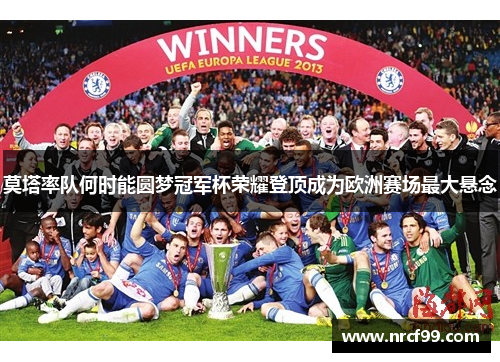 莫塔率队何时能圆梦冠军杯荣耀登顶成为欧洲赛场最大悬念 莫塔率队何时能圆梦冠军杯荣耀登顶成为欧洲赛场最大悬念