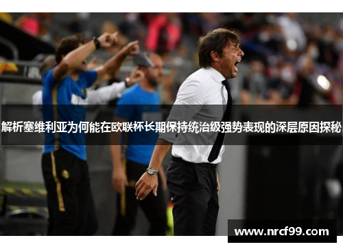 解析塞维利亚为何能在欧联杯长期保持统治级强势表现的深层原因探秘 解析塞维利亚为何能在欧联杯长期保持统治级强势表现的深层原因探秘
