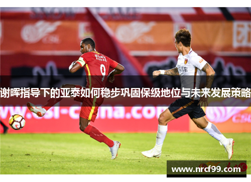 谢晖指导下的亚泰如何稳步巩固保级地位与未来发展策略