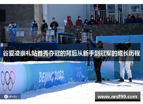 谷爱凌崇礼站首秀夺冠的背后从新手到冠军的成长历程